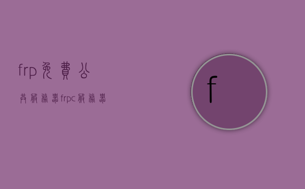 frp免费公共服务器（frpc服务器），FRP免费公共服务器（frpc）使用指南，FRP免费公共服务器（frpc）使用指南与教程