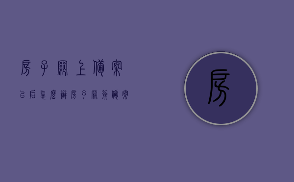 房子网上备案以后怎么办（房子网签备案时间哪里看），房子网上备案后续步骤详解，如何查看网签备案时间及后续操作指南，房子网上备案后续步骤详解，查看网签备案时间与操作指南，房子网上备案后续步骤详解及网签备案时间查看指南，房子网上备案后续步骤详解及网签备案时间查看指南