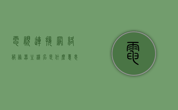 电视连接网络服务器主机名是什么意思（网络电视连接服务器不成功），电视连接网络服务器主机名解析及连接失败解决方案，电视连接网络服务器主机名解析及连接失败解决方案，原因、解决方法详解