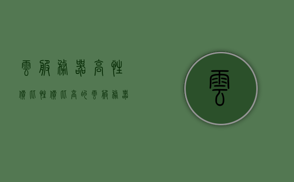 云服务器高性价比（性价比高的云服务器推荐），高性价比云服务器推荐指南，高性价比云服务器推荐指南，专业推荐云服务器选择之道，高性价比云服务器推荐，专业指南与选择策略，高性价比云服务器推荐，专业指南与选择策略，高性价比云服务器推荐，专业指南与选择策略，高性价比云服务器推荐，专业指南与选择策略