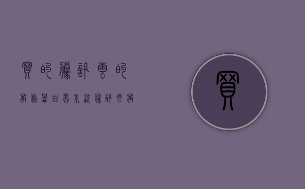 买的腾讯云的服务器自带系统（腾讯云服务器系统选择），腾讯云服务器购买指南，自带系统选择及特点解析，腾讯云服务器购买指南，系统选择及特点解析与自带系统解析