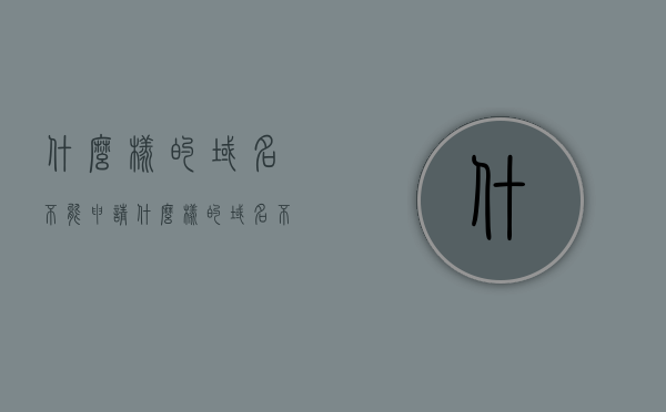 什么样的域名不能申请（什么样的域名不能申请专利），不能申请的域名类型及其专利限制解析，不能申请的域名类型及其专利限制深度解析，域名申请的限制与专利限制探讨，不能申请的域名类型及其专利限制深度解析与探讨，域名申请限制全面解析！，不能申请的域名类型及其专利限制深度解析与探讨，全面解析域名申请限制