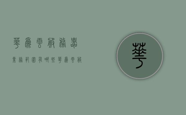 华为云服务器业务范围有哪些（华为云服务器到底怎么样），华为云服务器业务范围详解，业务能力与服务质量探讨