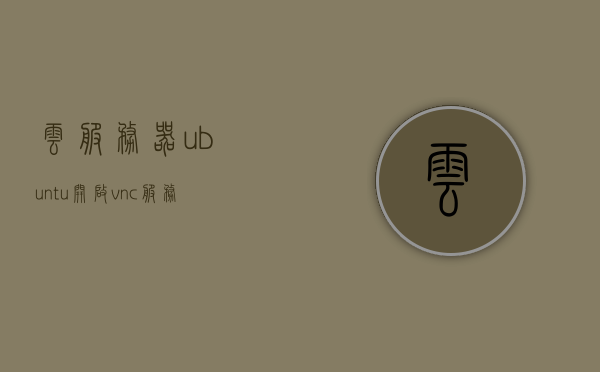 云服务器ubuntu开启vnc服务（ubuntu1804 vncserver），云服务器Ubuntu上开启VNC服务（Ubuntu 18.04与vncserver指南）