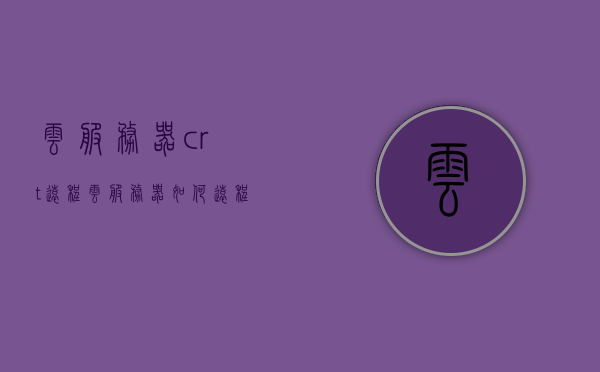 云服务器crt远程（云服务器如何远程），云服务器CRT远程操作指南，如何实现云服务器远程连接？