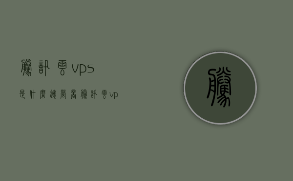 腾讯云vps是什么运营商（腾讯云vps是什么运营商的），腾讯云VPS运营商解析，究竟属于哪家运营商？