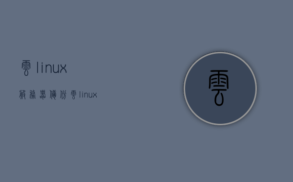 云linux服务器备份（云linux服务器备份软件），云Linux服务器备份软件详解，备份策略与工具选择