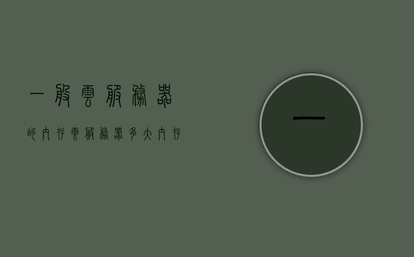 一般云服务器的内存（云服务器多大内存），云服务器内存大小详解，如何选择适合您的云服务器内存配置？，详解云服务器内存配置，如何选择适合您的云服务器内存大小？，详解如何选择适合您的云服务器内存配置与大小选择指南，适合您的云服务器内存配置与大小选择指南，全面解析与选择建议，适合您的云服务器内存配置与大小选择指南，全面解析与选择建议。