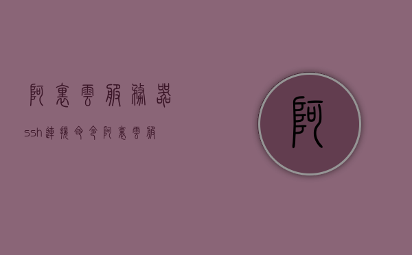 阿里云服务器ssh连接命令（阿里云服务器搭建ss教程），阿里云服务器SSH连接命令及搭建SS教程，阿里云服务器SSH连接及搭建SS教程详解，阿里云服务器SSH连接及SS搭建详解教程