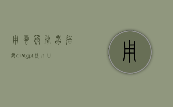用云服务器搭建chatgpt接入口（云服务器 搭建），云服务器上搭建ChatGPT接入口实践指南，云服务器搭建ChatGPT接入口实践指南，从入门到精通的指南，云服务器搭建ChatGPT接入口实践全攻略，从入门到精通的指南，云服务器搭建ChatGPT接入口实践指南，从入门到精通的全程指南，云服务器搭建ChatGPT接入口实践指南，从入门到精通的全程详解