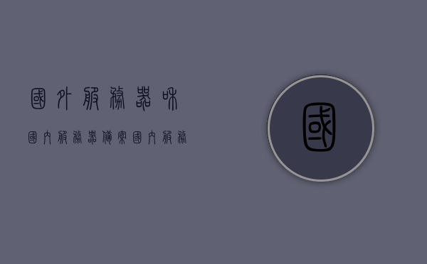 国外服务器和国内服务器备案（国内服务器 备案），国外与国内服务器备案解析，国内服务器备案详解，国内外服务器备案详解，从国外服务器备案到国内服务器备案解析与详解