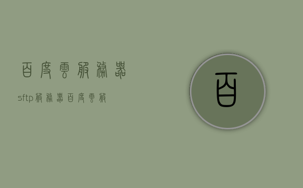 百度云服务器sftp服务器（百度云服务器bcc），百度云服务器SFTP服务器（BCC）详解