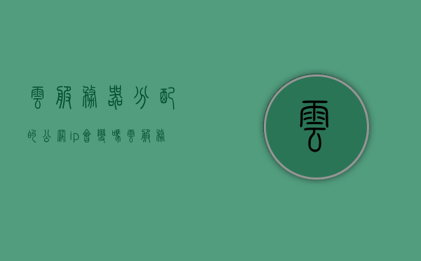 云服务器分配的公网ip会变吗（云服务器 共享ip），云服务器分配的公网IP与共享IP的稳定性探讨，会发生变化吗？，探讨云服务器分配的公网IP与共享IP的稳定性，IP地址会发生变化吗？