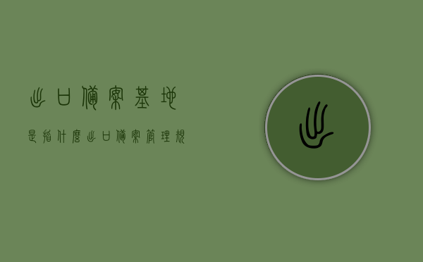 出口备案基地是指什么（出口备案管理规定），出口备案基地管理规定详解，概念与流程，出口备案基地管理规定详解，概念、流程与要求解读，出口备案基地管理规定详解，概念、流程与要求解读指南，出口备案基地管理规定详解，概念、流程、要求解读及指南，出口备案基地管理规定详解，概念、流程、要求解读与操作指南，出口备案基地管理规定详解，概念、流程、要求与操作指南全解析，出口备案基地管理规定详解，概念、流程、要求与操作指南全解析手册，出口备案基地管理规定详解，概念、流程、要求与操作指南手册全解析版