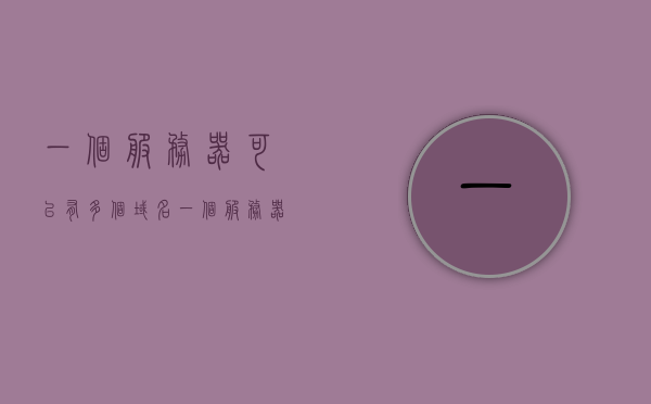 一个服务器可以有多个域名（一个服务器能绑定几个域名），服务器可绑定多个域名，详解域名与服务器的关系，详解，服务器可绑定多个域名及其与服务器的关系，详解，服务器可绑定多个域名及其与服务器之间的关系与操作指南