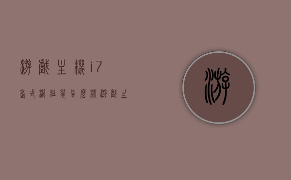 游戏主机i7台式机组装怎么样（游戏主机组装配置），游戏主机i7台式机组装攻略，打造顶级游戏体验的配置方案
