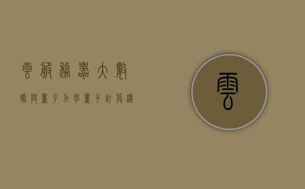 云服务器大数据与量子力学（量子计算机云服务器），云服务器大数据与量子计算的探索，量子计算机云服务器研究前沿，云服务器大数据与量子计算，探索前沿量子计算机云服务器研究新领域