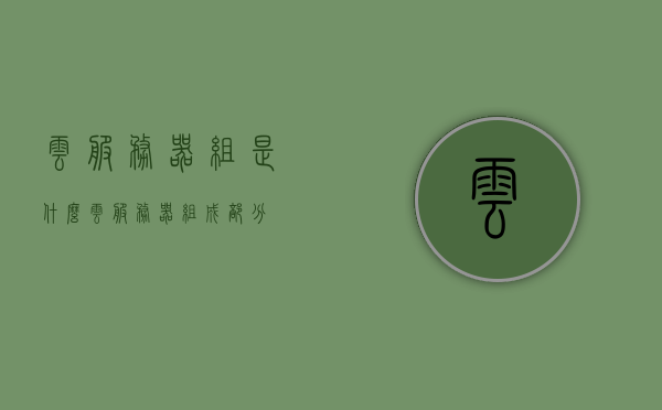 云服务器组是什么（云服务器组成部分），云服务器组解析，构成与功能概述，云服务器组解析，构成与功能概述，深入了解云服务器组成部分，深入了解云服务器组，构成与功能全面解析，全面解析云服务器组的构成与功能，深入了解云服务器组是什么及其组成部分