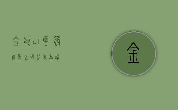 金蝶ai云服务器（金蝶服务器端），金蝶AI云服务器，企业级智能服务端的领先之选，金蝶AI云服务器，企业级智能服务端领先之选，金蝶AI云服务器，企业级智能服务端领先之选，AI云服务助力企业数字化转型，金蝶AI云服务器，企业级智能服务端领先之选，助力企业数字化转型