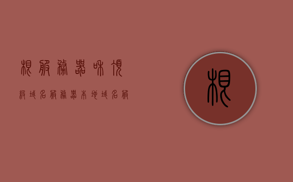 根服务器和顶级域名服务器（本地域名服务器,根域名服务器,顶级域名服务器的区别），根服务器、顶级域名服务器与本地域名服务器的区别解析