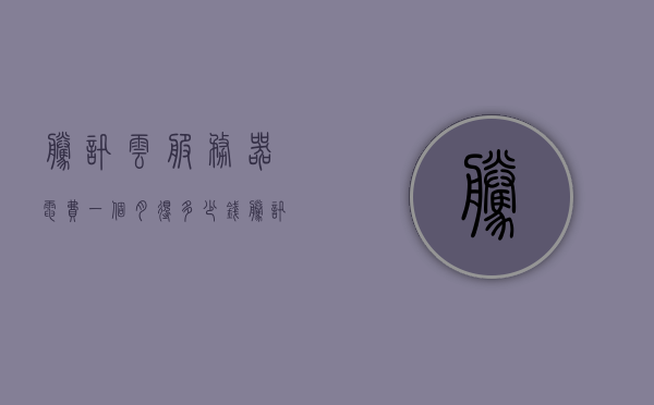 腾讯云服务器电费一个月得多少钱（腾讯云服务器收费标准），腾讯云服务器收费标准详解，电费及其他费用一个月需多少？