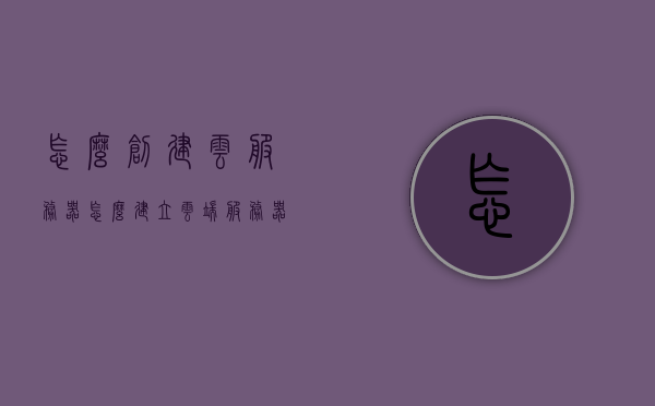 怎么创建云服务器（怎么建立云端服务器），如何创建云服务器（建立云端服务器指南）