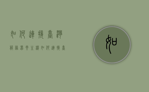 如何连接台湾服务器云主机（如何连接台湾网络），如何连接台湾服务器云主机（台湾网络接入指南），台湾服务器云主机接入指南，如何连接台湾网络及服务器云主机