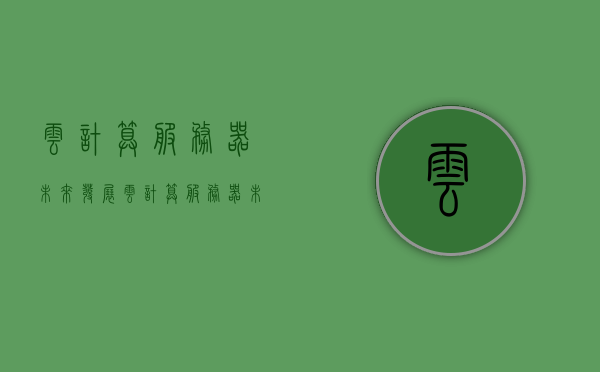云计算服务器未来发展（云计算服务器未来发展前景），云计算服务器的发展趋势与未来前景展望