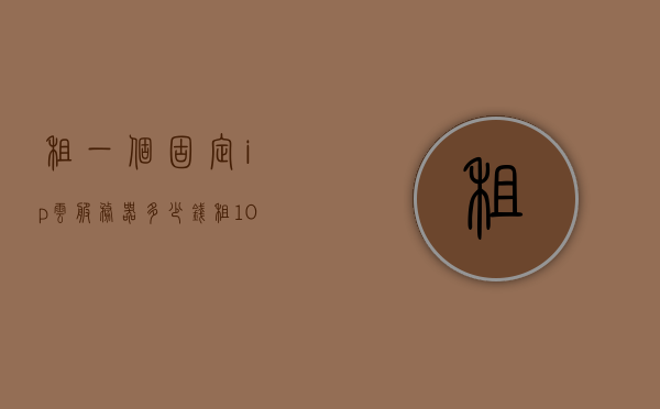 租一个固定ip云服务器多少钱（租100t云服务器），租用固定IP云服务器与百TB云服务器价格解析，租固定IP云服务器与百TB云服务器价格解析，全面了解租用成本与费用