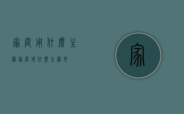 家庭用什么主机（家庭用什么主机好），家庭主机选择指南，什么主机适合家用？，家庭主机选择指南，哪款主机最适合家用？，家庭主机选择指南，挑选最适合家用的主机设备！，家庭主机挑选指南，选择最适合家用的主机设备！，家庭主机挑选指南，家用主机设备选择建议与推荐