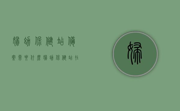 妇幼保健站备案需要什么（妇幼保健站在什么地方），妇幼保健站备案所需材料及其位置指南，妇幼保健站备案指南，所需材料与位置一览