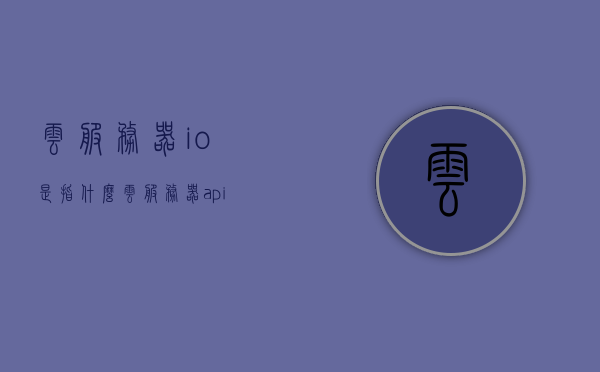 云服务器io是指什么（云服务器api），云服务器IO及API解析，云服务器IO与API解析，概念及功能详解