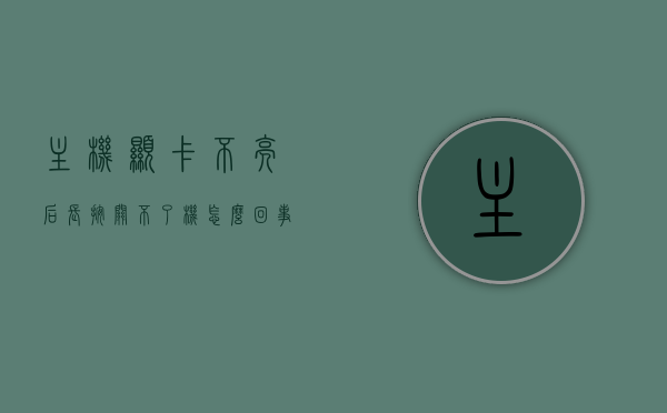 主机显卡不亮后长按关不了机怎么回事（主机显卡不亮后长按关不了机怎么回事儿），主机显卡故障导致长按关机无效，原因解析与解决方案，主机显卡故障导致长按关机无效，原因解析、解决方案及故障排查指南