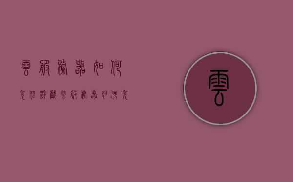 云服务器如何充值游戏（云服务器如何充值游戏钱），云服务器游戏充值攻略，如何为游戏充值钱？，云服务器游戏充值攻略，如何为游戏充值钱在云服务器上进行充值？，云服务器游戏充值攻略，如何为游戏在云服务器上进行充值？，云服务器游戏充值攻略，详细步骤教你如何在云服务器为游戏充值钱，云服务器游戏充值攻略，详细步骤教你如何为游戏充值钱