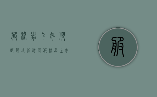 服务器上如何配置域名访问（服务器上如何配置域名访问方式），服务器上域名访问的配置指南，服务器上域名访问配置指南，域名访问方式的设置与实现