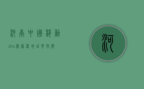河南中国移动dns服务器地址云空间（河南移动dns的服务器地址是多少），河南中国移动DNS服务器地址及云空间解析，河南中国移动DNS服务器地址及云空间解析指南，河南中国移动DNS服务器地址及云空间解析指南，服务器地址与解析全解析，河南中国移动DNS服务器地址及云空间解析指南，全面解析服务器地址与解析过程