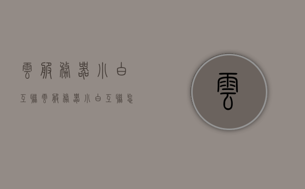 云服务器小白互联（云服务器小白互联怎么连接），云服务器小白互联指南，如何连接云服务器实现互联？