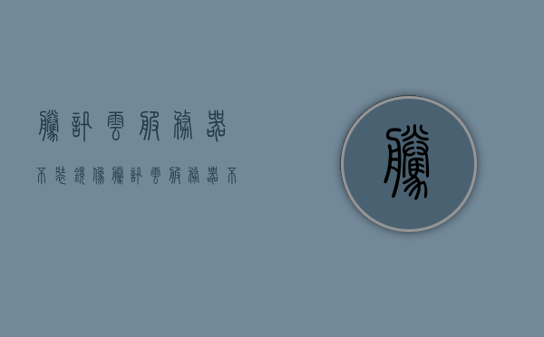 腾讯云服务器不装镜像（腾讯云服务器不装镜像怎么办），腾讯云服务器镜像安装问题解析，无镜像如何处理？