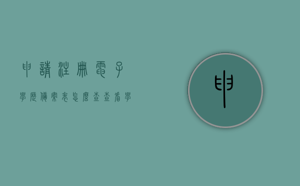 申请注册电子学历备案表怎么查（查看学历电子注册备案表），如何查询电子学历备案表申请注册流程详解，如何查询电子学历备案表申请注册流程详解，电子学历备案表查看指南，电子学历备案表申请注册与查询指南，详细步骤及查看指南