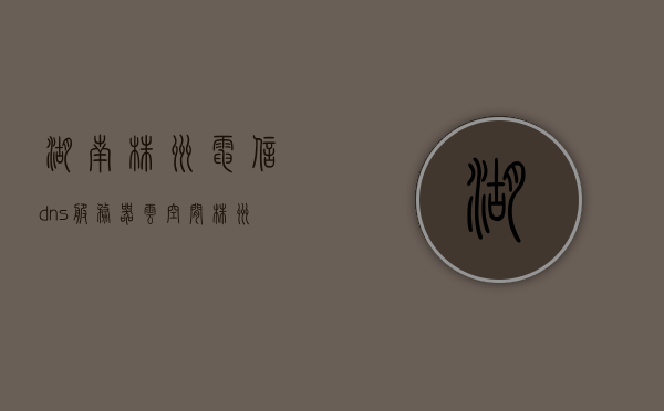 湖南株洲电信dns服务器云空间（株洲电信地址），湖南株洲电信DNS服务器云空间地址解析及株洲电信DNS服务概述，湖南株洲电信DNS服务器云空间解析与服务概述
