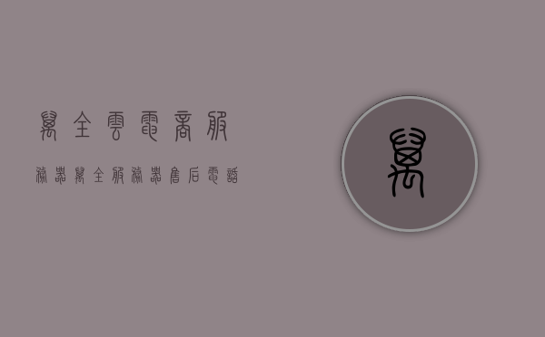 万全云电商服务器（万全服务器售后电话），万全云电商服务器，售后电话及专业服务详解
