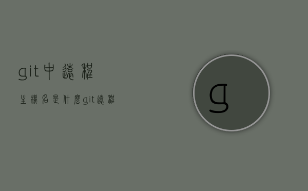 git中远程主机名是什么（git远程连接命令），Git远程主机名解析及连接命令指南，Git远程主机名解析与连接命令指南，从命令到操作详解