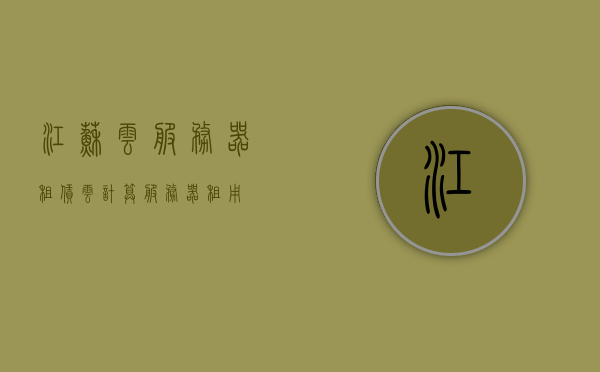 江苏云服务器租赁（云计算服务器租用），江苏云服务器租赁，云计算服务器租用全解析，江苏云服务器租赁与云计算服务器租用全解析指南