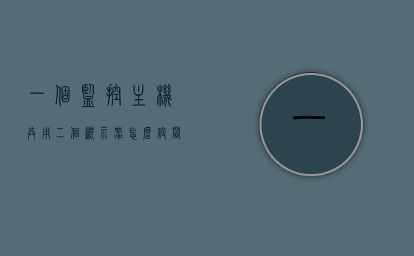一个监控主机共用二个显示器怎么设置（一台监控主机如何连接两个显示器），如何设置一台监控主机连接两个显示器，操作指南与步骤解析，监控主机连接两个显示器的设置指南与操作解析，操作指南与步骤解析，监控主机连接两个显示器的设置教程与操作指南，操作解析与步骤详解，监控主机连接两个显示器的设置教程与操作解析，详细指南与步骤详解，监控主机连接两个显示器的设置教程与详细操作指南
