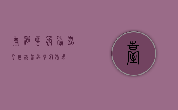 台湾云服务器怎么样（台湾 云服务器），台湾云服务器的性能与优势解析