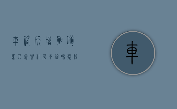 车管所增加备案人需要什么手续和资料（车管所新增备案人都需要什么材料），车管所增加备案人的手续和所需资料全解析，车管所增加备案人手续与所需资料全解析，流程、材料一览，车管所增加备案人手续及所需资料详解，流程与材料一览表，车管所增加备案人手续及所需资料详解，流程与材料一览表全解析