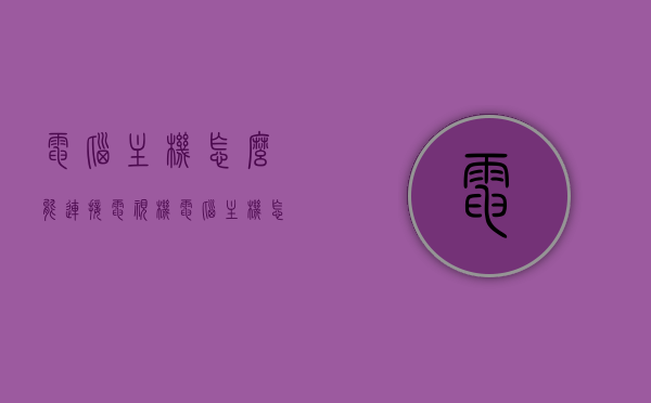 电脑主机怎么能连接电视机（电脑主机怎样连接到电视），电脑主机如何连接到电视机？详细步骤解析！，电脑主机连接电视机的详细步骤解析与指南，从主机到电视的连线攻略！，电脑主机连接电视机的详细步骤解析与操作指南，连线攻略全解析！，电脑主机连接电视机的详细步骤解析与操作指南，连线攻略全解析！，电脑主机连接电视机的详细步骤解析与操作指南，从主机到电视的完整连线攻略！，电脑主机连接电视机的详细步骤解析与操作指南，从主机到电视的完整连线攻略！