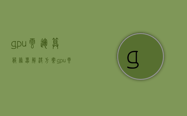 gpu云运算服务器解决方案（gpu云服务器有什么用），GPU云运算服务器解决方案及其应用场景探讨