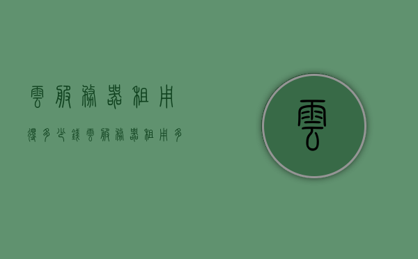 云服务器租用得多少钱（云服务器租用多少钱一月），云服务器租用价格及每月费用详解，云服务器租用费用详解，每月价格及总体成本分析，云服务器租用费用详解，每月成本与总体价格分析指南，云服务器租用费用详解，每月成本与总体价格分析指南，云服务器租用费用详解，每月成本与总体价格分析指南，云服务器租用费用全面解析，每月成本与总体价格分析指南