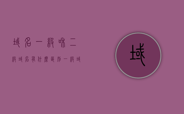 域名一级和二级域名有什么区别（一级域名和二级域名的区别201912312027阅读），一级与二级域名差异解析，概念、特点与区别，一级与二级域名的差异解析，概念、特点与区别详解，一级与二级域名的区别详解，概念、特点与差异解析